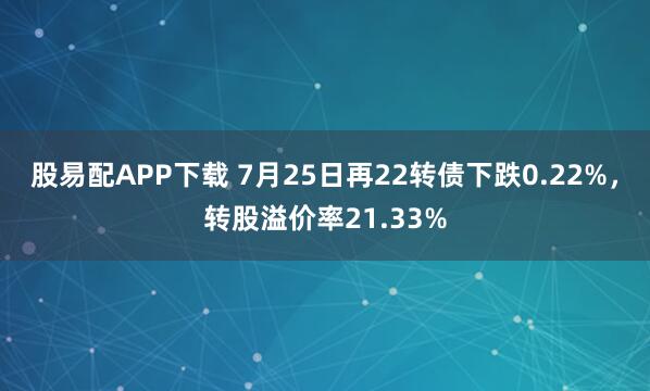 股易配APP下载 7月25日再22转债下跌0.22%，转股溢价率21.33%