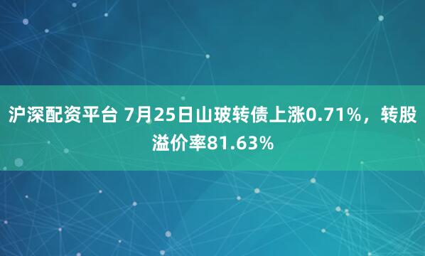 沪深配资平台 7月25日山玻转债上涨0.71%，转股溢价率81.63%