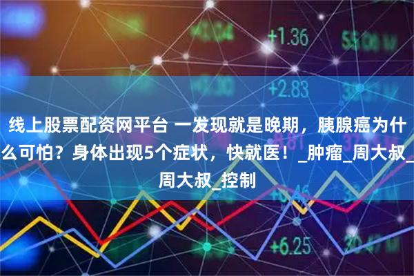 线上股票配资网平台 一发现就是晚期，胰腺癌为什么这么可怕？身体出现5个症状，快就医！_肿瘤_周大叔_控制