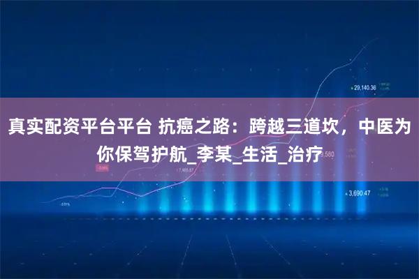 真实配资平台平台 抗癌之路：跨越三道坎，中医为你保驾护航_李某_生活_治疗