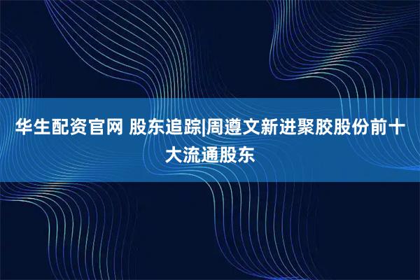 华生配资官网 股东追踪|周遵文新进聚胶股份前十大流通股东