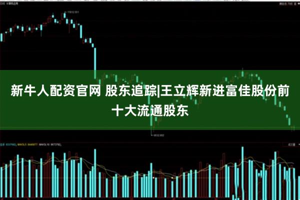 新牛人配资官网 股东追踪|王立辉新进富佳股份前十大流通股东