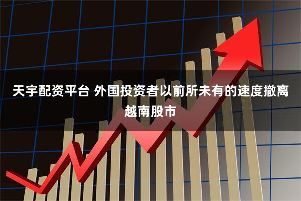 天宇配资平台 外国投资者以前所未有的速度撤离越南股市