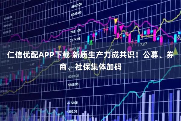 仁信优配APP下载 新质生产力成共识！公募、券商、社保集体加码