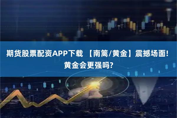 期货股票配资APP下载 【南篱/黄金】震撼场面! 黄金会更强吗?