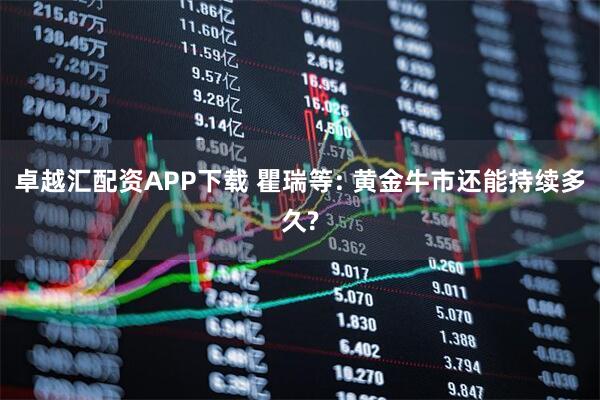 卓越汇配资APP下载 瞿瑞等: 黄金牛市还能持续多久?