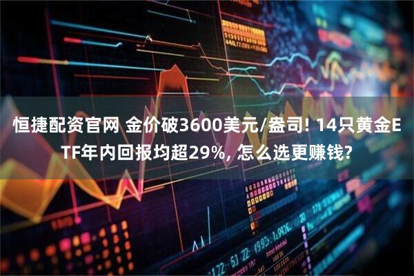 恒捷配资官网 金价破3600美元/盎司! 14只黄金ETF年内回报均超29%, 怎么选更赚钱?
