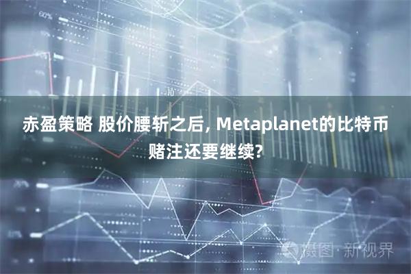 赤盈策略 股价腰斩之后, Metaplanet的比特币赌注还要继续?