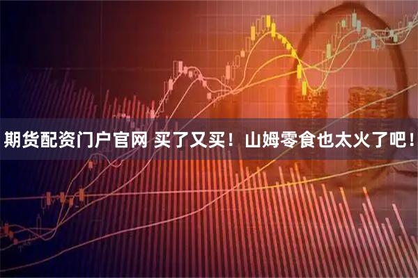 期货配资门户官网 买了又买！山姆零食也太火了吧！