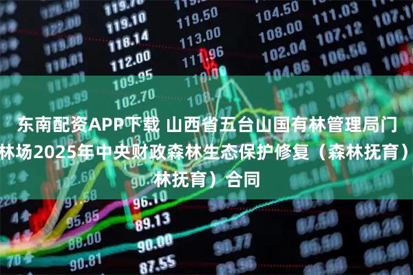 东南配资APP下载 山西省五台山国有林管理局门限石林场2025年中央财政森林生态保护修复（森林抚育）合同