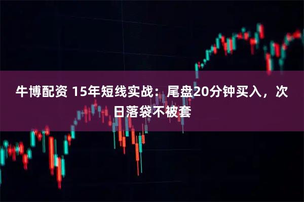牛博配资 15年短线实战：尾盘20分钟买入，次日落袋不被套